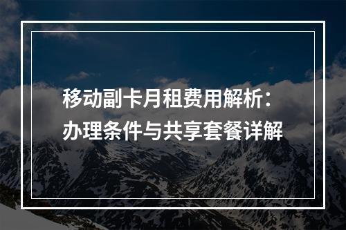 移动副卡月租费用解析：办理条件与共享套餐详解