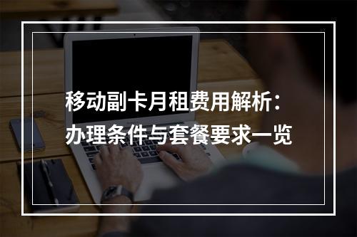 移动副卡月租费用解析：办理条件与套餐要求一览