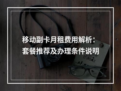 移动副卡月租费用解析：套餐推荐及办理条件说明