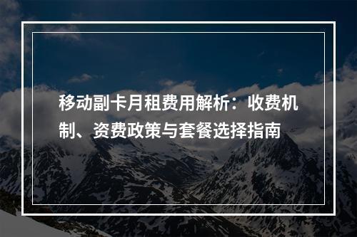 移动副卡月租费用解析：收费机制、资费政策与套餐选择指南