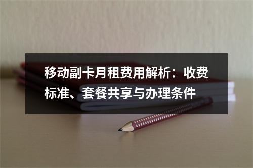 移动副卡月租费用解析：收费标准、套餐共享与办理条件