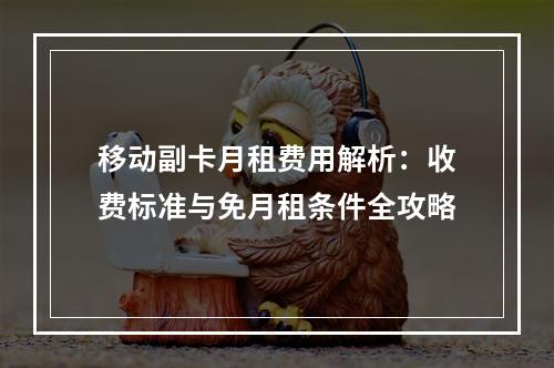 移动副卡月租费用解析：收费标准与免月租条件全攻略