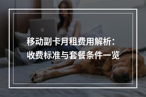 移动副卡月租费用解析：收费标准与套餐条件一览