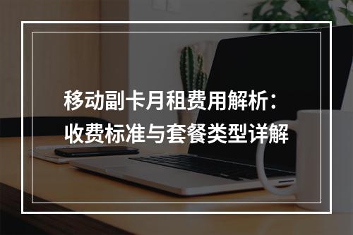 移动副卡月租费用解析：收费标准与套餐类型详解