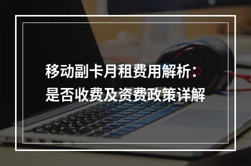 移动副卡月租费用解析：是否收费及资费政策详解