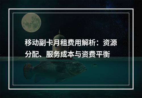 移动副卡月租费用解析：资源分配、服务成本与资费平衡