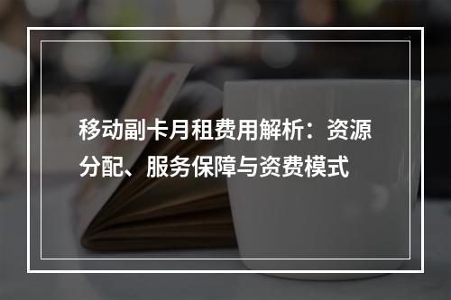 移动副卡月租费用解析：资源分配、服务保障与资费模式