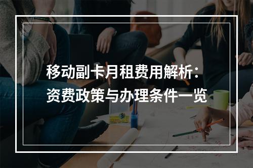 移动副卡月租费用解析：资费政策与办理条件一览