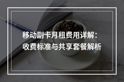 移动副卡月租费用详解：收费标准与共享套餐解析