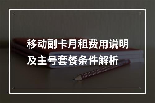 移动副卡月租费用说明及主号套餐条件解析