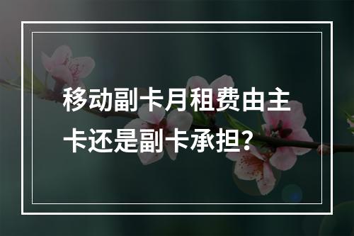 移动副卡月租费由主卡还是副卡承担？