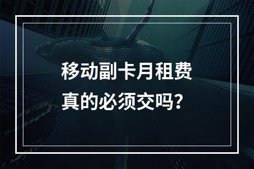 移动副卡月租费真的必须交吗？