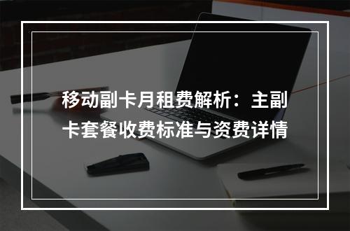 移动副卡月租费解析：主副卡套餐收费标准与资费详情