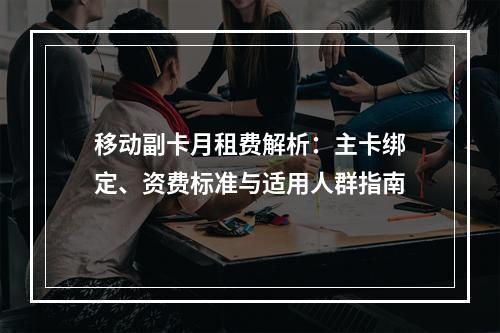 移动副卡月租费解析：主卡绑定、资费标准与适用人群指南