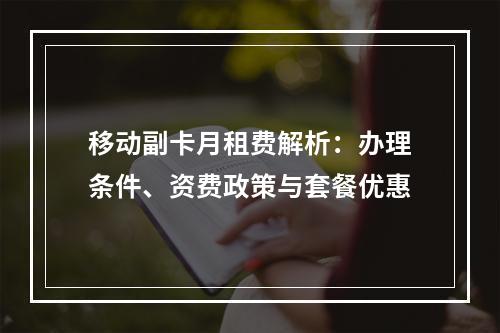 移动副卡月租费解析：办理条件、资费政策与套餐优惠