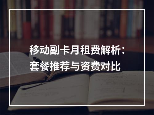 移动副卡月租费解析：套餐推荐与资费对比