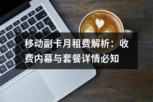 移动副卡月租费解析：收费内幕与套餐详情必知