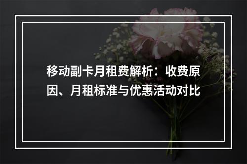移动副卡月租费解析：收费原因、月租标准与优惠活动对比