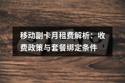 移动副卡月租费解析：收费政策与套餐绑定条件