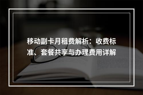 移动副卡月租费解析：收费标准、套餐共享与办理费用详解