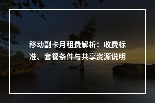 移动副卡月租费解析：收费标准、套餐条件与共享资源说明