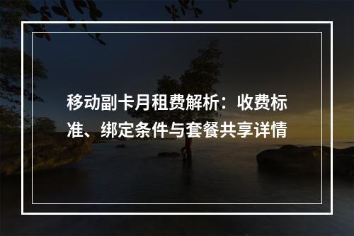 移动副卡月租费解析：收费标准、绑定条件与套餐共享详情