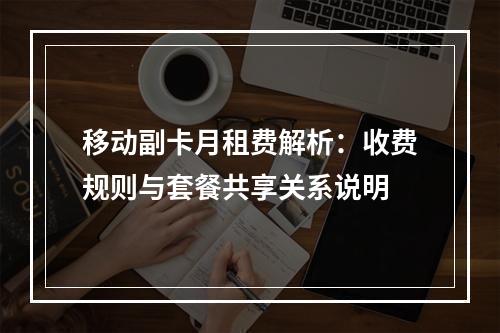 移动副卡月租费解析：收费规则与套餐共享关系说明