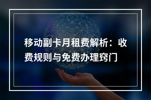 移动副卡月租费解析：收费规则与免费办理窍门