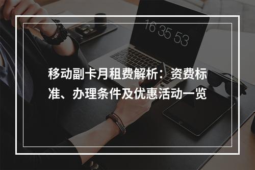 移动副卡月租费解析：资费标准、办理条件及优惠活动一览