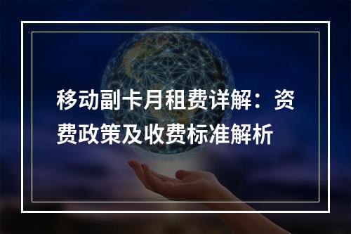 移动副卡月租费详解：资费政策及收费标准解析