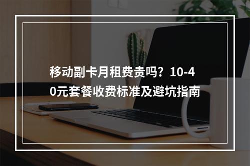 移动副卡月租费贵吗？10-40元套餐收费标准及避坑指南