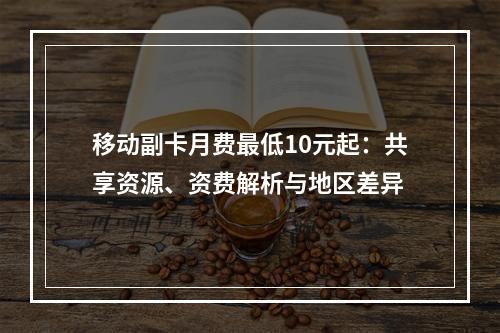 移动副卡月费最低10元起：共享资源、资费解析与地区差异