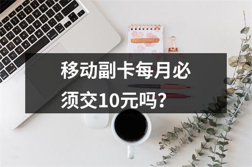 移动副卡每月必须交10元吗？