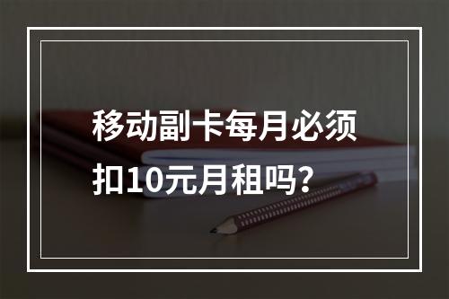 移动副卡每月必须扣10元月租吗？