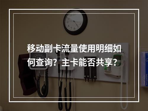 移动副卡流量使用明细如何查询？主卡能否共享？