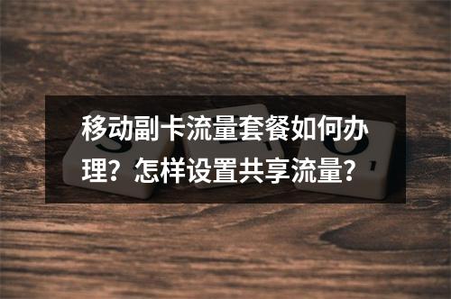 移动副卡流量套餐如何办理？怎样设置共享流量？