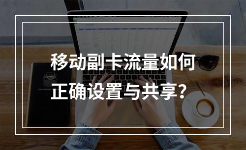 移动副卡流量如何正确设置与共享？
