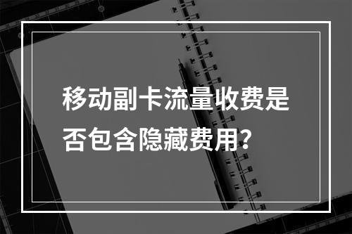移动副卡流量收费是否包含隐藏费用？