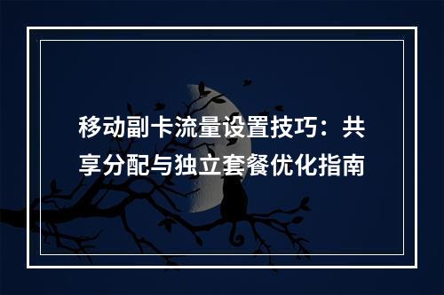 移动副卡流量设置技巧：共享分配与独立套餐优化指南