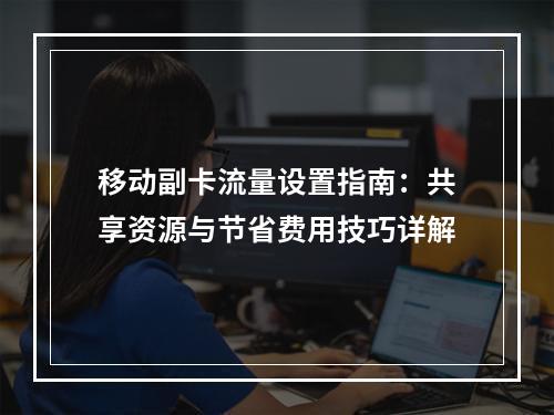 移动副卡流量设置指南：共享资源与节省费用技巧详解