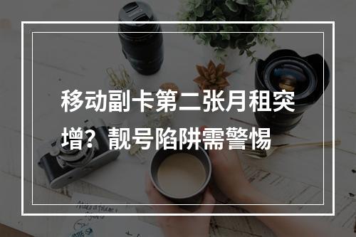 移动副卡第二张月租突增？靓号陷阱需警惕
