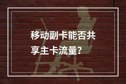 移动副卡能否共享主卡流量？