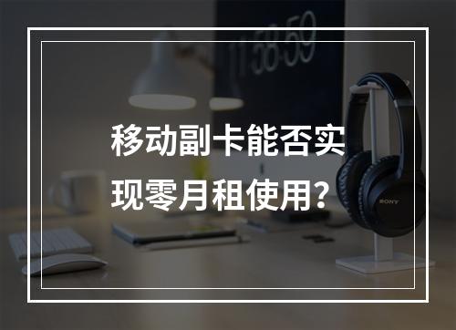 移动副卡能否实现零月租使用？