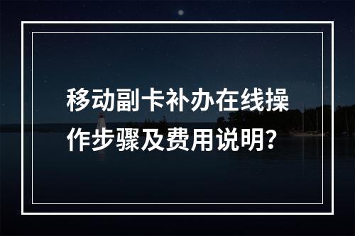 移动副卡补办在线操作步骤及费用说明？