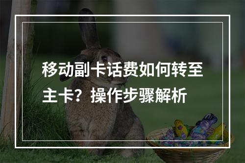 移动副卡话费如何转至主卡？操作步骤解析
