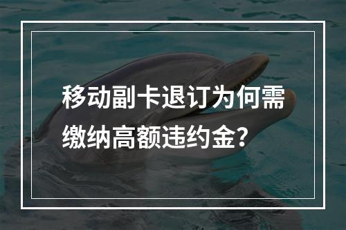 移动副卡退订为何需缴纳高额违约金？
