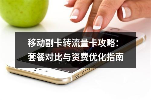 移动副卡转流量卡攻略：套餐对比与资费优化指南