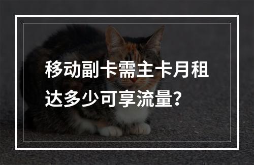 移动副卡需主卡月租达多少可享流量？