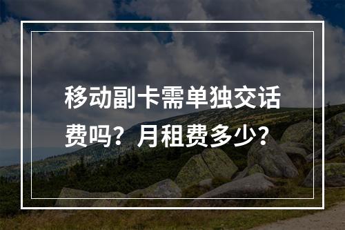 移动副卡需单独交话费吗？月租费多少？