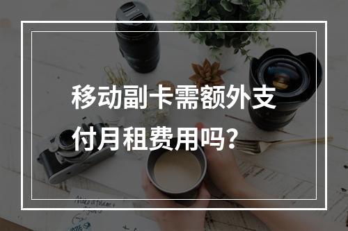 移动副卡需额外支付月租费用吗？